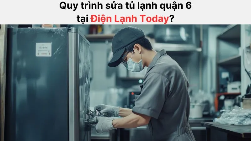 Quy trình sửa tủ lạnh quận 6 chuyên nghiệp